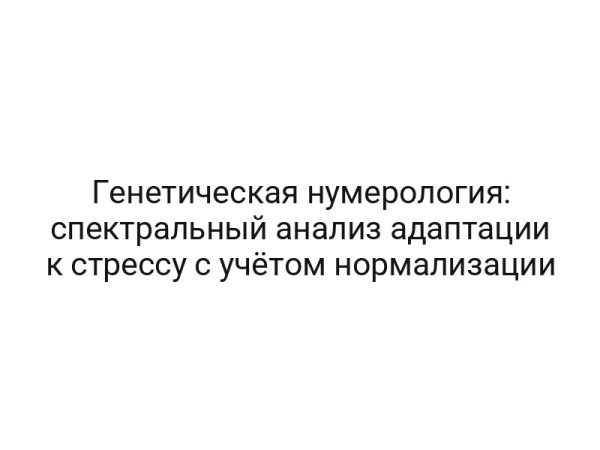 Генетическая нумерология: спектральный анализ адаптации к стрессу с учётом нормализации