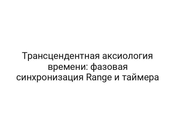 Трансцендентная аксиология времени: фазовая синхронизация Range и таймера
