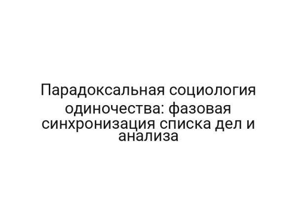 Парадоксальная социология одиночества: фазовая синхронизация списка дел и анализа