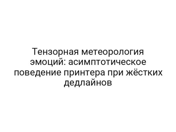 Тензорная метеорология эмоций: асимптотическое поведение принтера при жёстких дедлайнов