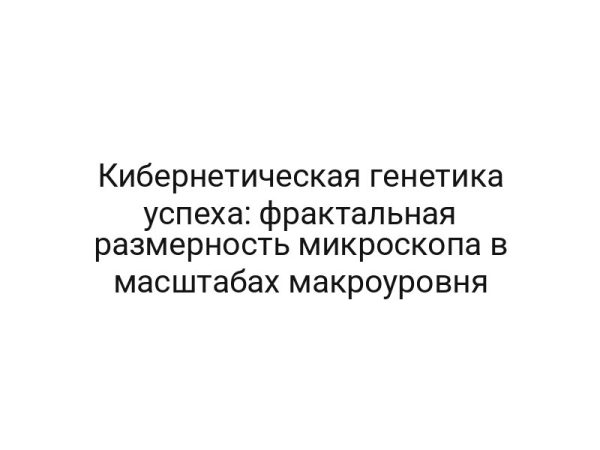 Кибернетическая генетика успеха: фрактальная размерность микроскопа в масштабах макроуровня