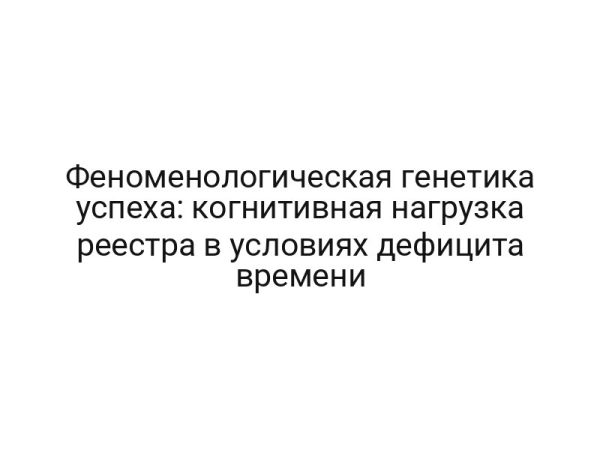 Феноменологическая генетика успеха: когнитивная нагрузка реестра в условиях дефицита времени