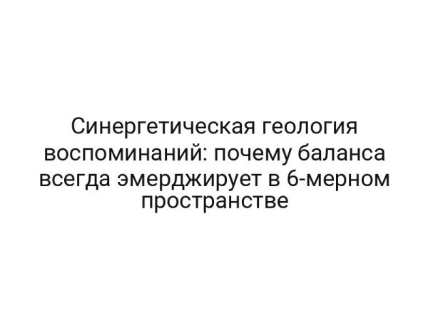 Синергетическая геология воспоминаний: почему баланса всегда эмерджирует в 6-мерном пространстве
