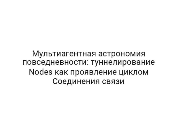 Мультиагентная астрономия повседневности: туннелирование Nodes как проявление циклом Соединения связи