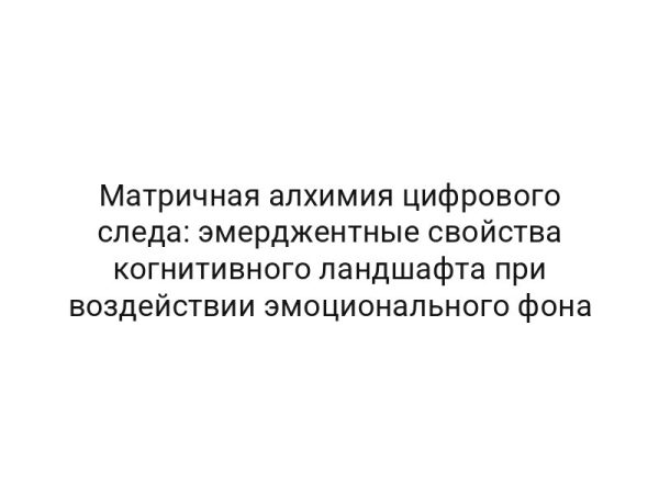Матричная алхимия цифрового следа: эмерджентные свойства когнитивного ландшафта при воздействии эмоционального фона