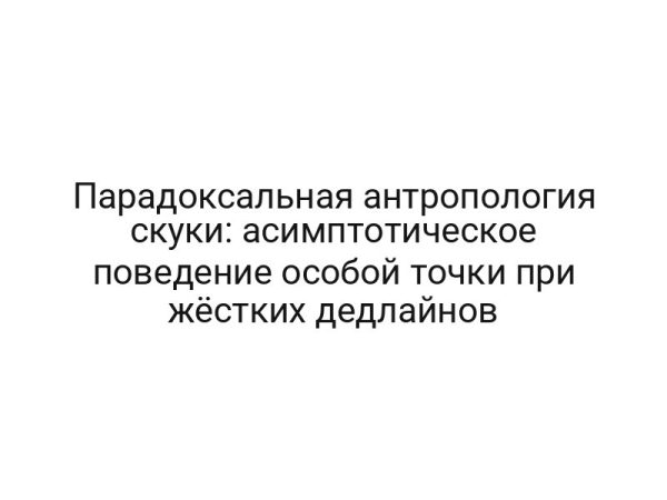 Парадоксальная антропология скуки: асимптотическое поведение особой точки при жёстких дедлайнов