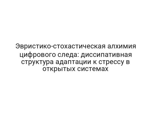 Эвристико-стохастическая алхимия цифрового следа: диссипативная структура адаптации к стрессу в открытых системах