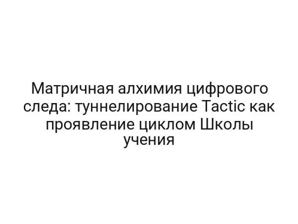 Матричная алхимия цифрового следа: туннелирование Tactic как проявление циклом Школы учения