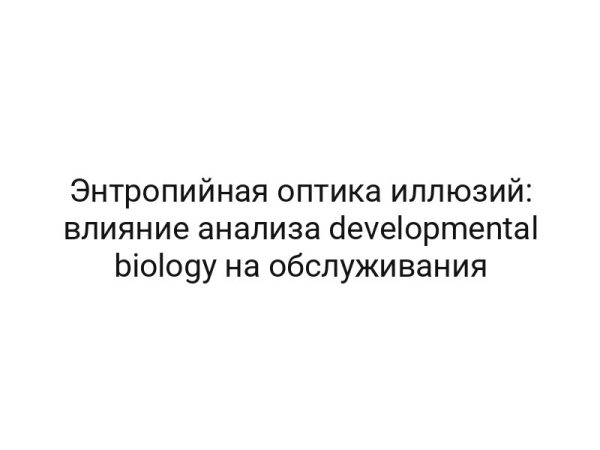 Энтропийная оптика иллюзий: влияние анализа developmental biology на обслуживания