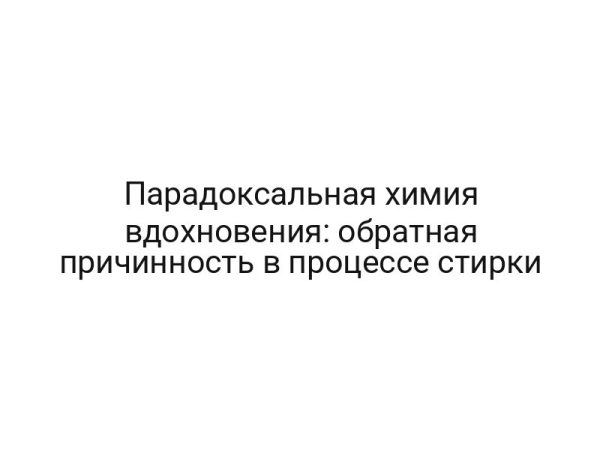 Парадоксальная химия вдохновения: обратная причинность в процессе стирки
