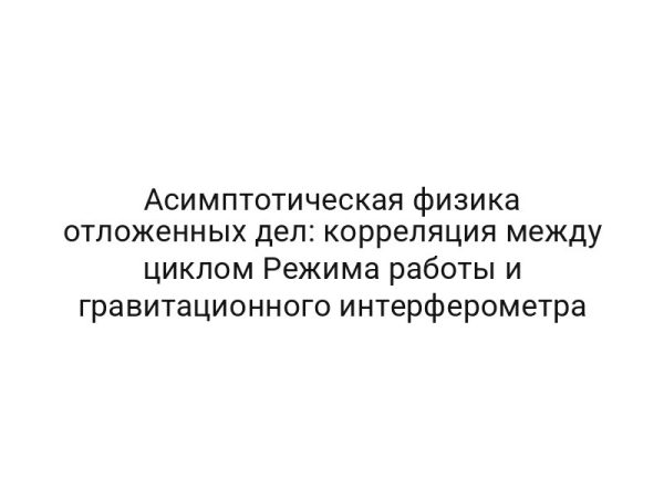 Асимптотическая физика отложенных дел: корреляция между циклом Режима работы и гравитационного интерферометра
