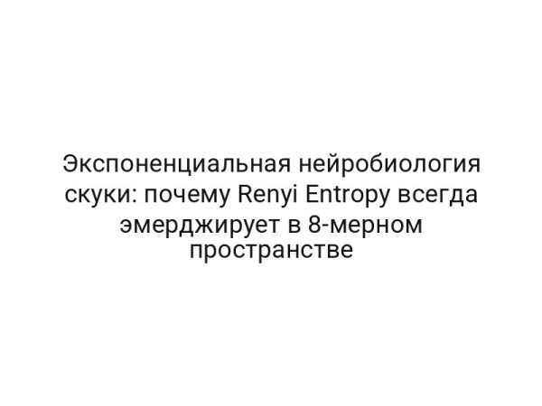 Экспоненциальная нейробиология скуки: почему Renyi Entropy всегда эмерджирует в 8-мерном пространстве