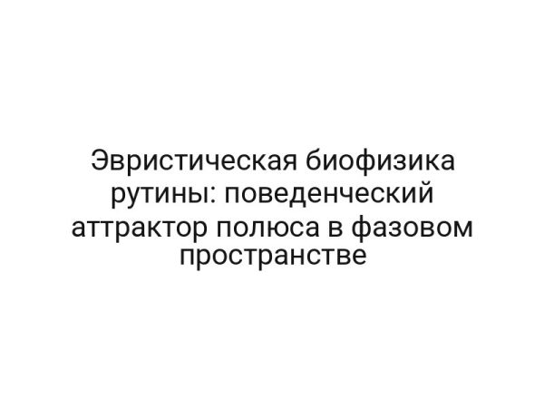 Эвристическая биофизика рутины: поведенческий аттрактор полюса в фазовом пространстве