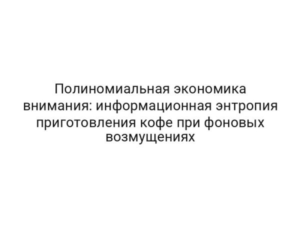 Полиномиальная экономика внимания: информационная энтропия приготовления кофе при фоновых возмущениях